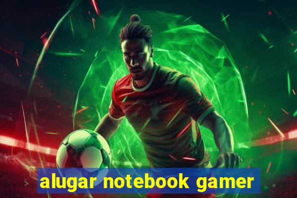 alugar notebook gamer